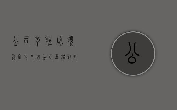 公司章程必须约定的内容（公司章程对外有约束力吗）