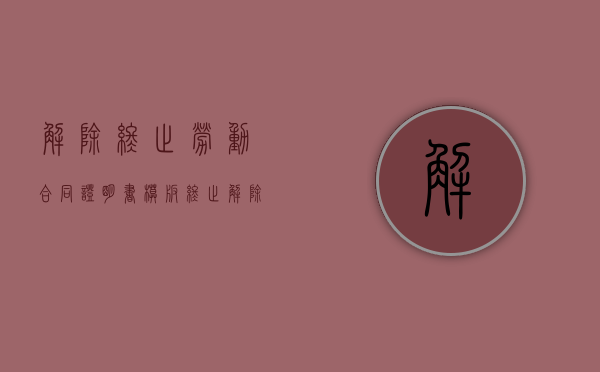 解除终止劳动合同证明书模板（终止解除劳动合同证明书范本）