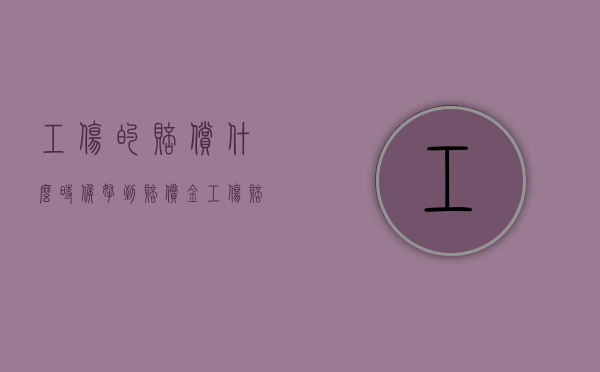 工伤的赔偿什么时候拿到赔偿金（工伤赔付什么时候能够得到）