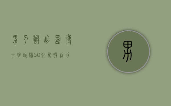 男子办出国“博士班”诈骗50余万被判刑12年,伪造假证怎么处罚（博士有用吗 知乎）