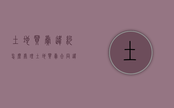 土地买卖违约怎么处理（土地买卖合同违约责任）