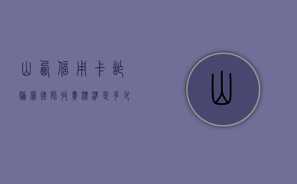 山西信用卡诈骗罪律师收费标准是多少（2020年信用卡诈骗罪数额标准）
