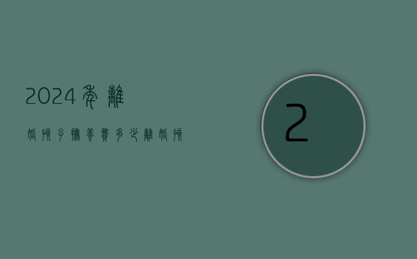 2024年离婚孩子抚养费多少（离婚孩子抚养费多少钱一年）