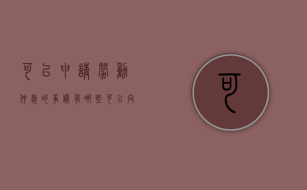 可以申请劳动仲裁的争议有哪些（可以向劳动仲裁部门申请劳动仲裁的有）