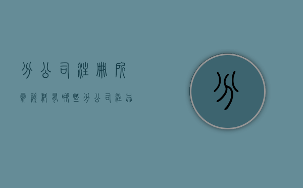 分公司注册所需资料有哪些（分公司注册需要哪些流程）
