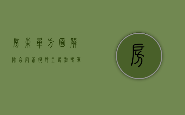 房东单方面解除合同不退押金违法吗（单方解除合同房东不退押金找谁投诉）