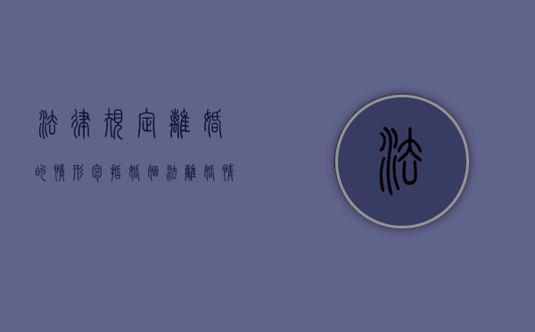 法律规定离婚的情形包括（婚姻法离婚情形）
