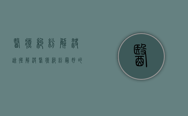 医疗纠纷解决途径（解决医疗纠纷最好的方法）