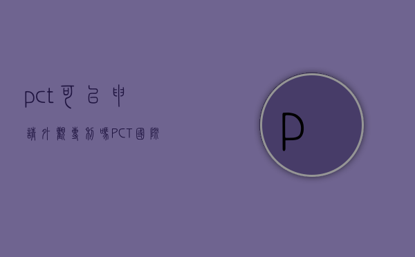 pct可以申请外观专利吗（PCT国际申请怎么进行审批）