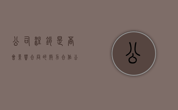 公司注销是否会影响合同的效力（合作公司注销了）