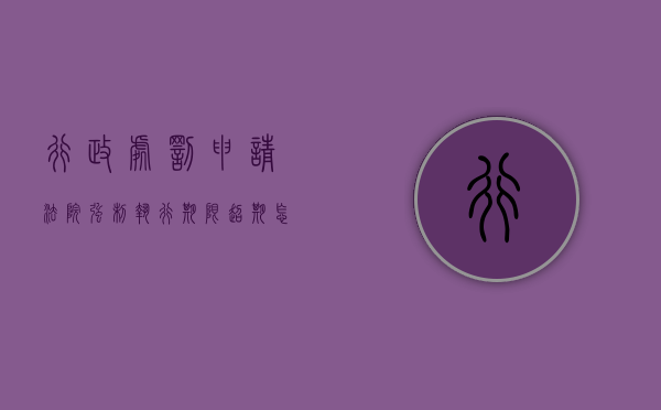 行政处罚申请法院强制执行期限超期怎么办理（行政处罚申请强制执行的期限超期）