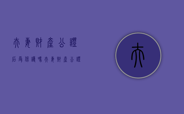 夫妻财产公证后受保护吗（夫妻财产公证给一方后对另一方有什么影响）