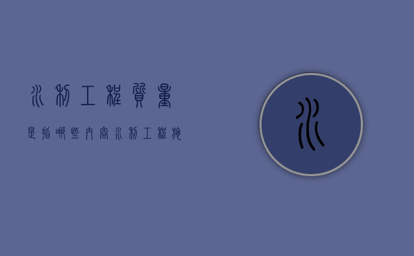 水利工程质量是指哪些内容（水利工程施工质量评定标准）