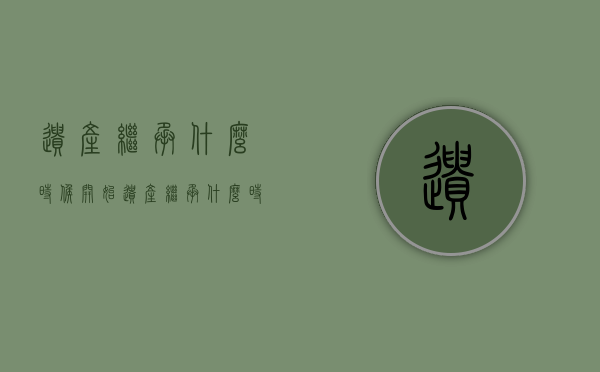 遗产继承什么时候开始（遗产继承什么时候开始?）