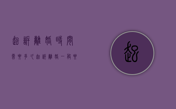 起诉离婚时间需要多久(起诉离婚一般要多久?) 起诉离婚时间需要多久(起诉离婚一般要多久?)