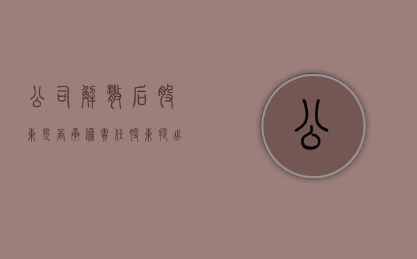 公司解散后股东是否承担责任（股东提出解散公司的流程是什么）