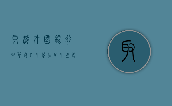 取消外国银行来华设立外资法人（外国银行来华设立外资法人银行的）