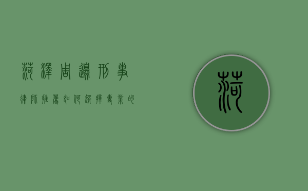 菏泽周边刑事律师推荐，如何选择专业的刑事辩护律师？