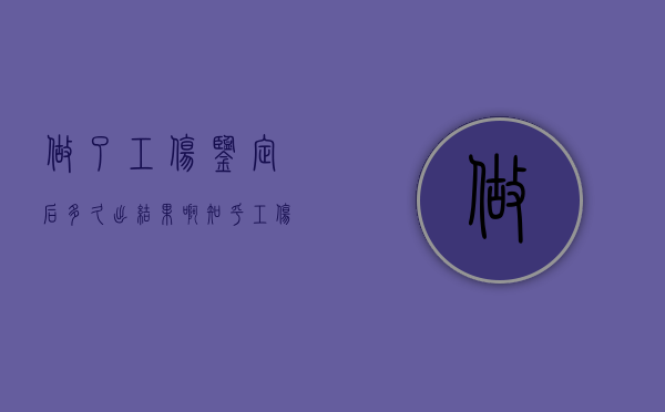 做了工伤鉴定后多久出结果啊知乎（工伤做了鉴定,大概多久能知道结果）