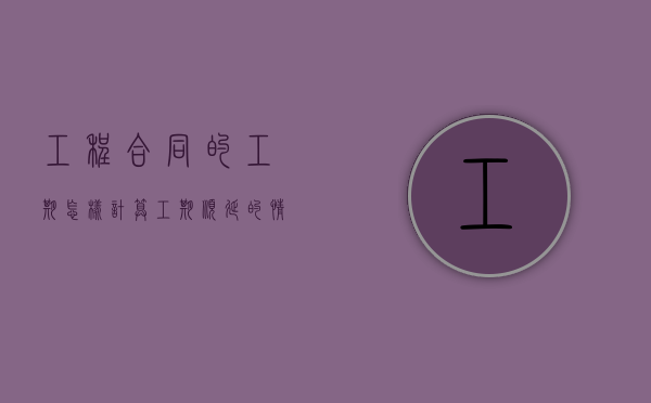 工程合同的工期怎样计算,工期顺延的情形包括哪些（工期顺延的条件:工期顺延天数不应少于30天）
