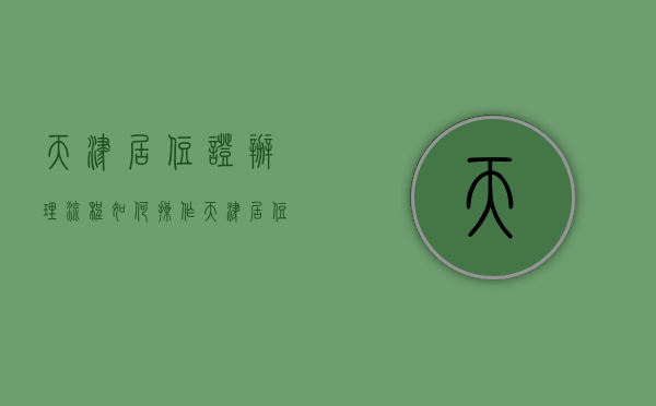天津居住证办理流程如何操作（天津居住证办理方法）