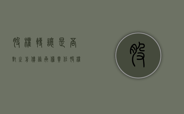 股权转让是否对之前债务承担责任（股权转让前的债权该由谁承担）