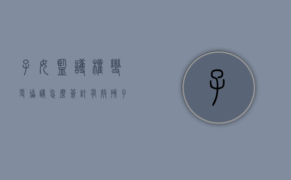 子女监护权变更协议怎么签订有效（孩子监护权变更手续如何办理）