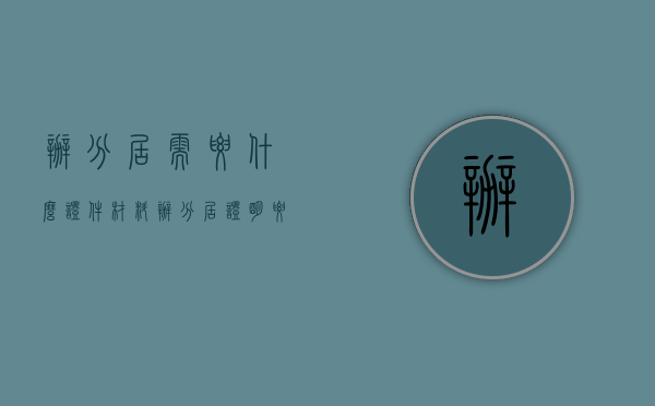 办分居需要什么证件材料（办分居证明要些什么东西）