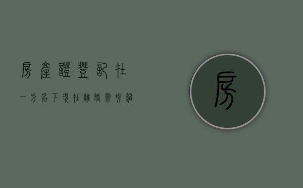 房产证登记在一方名下,现在离婚需要过户吗（房产是一方的名字,离婚时房产是不是可以给另一方）