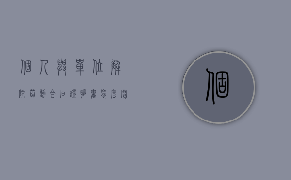个人与单位解除劳动合同证明书怎么写？（个人与单位解除劳动合同通知书）