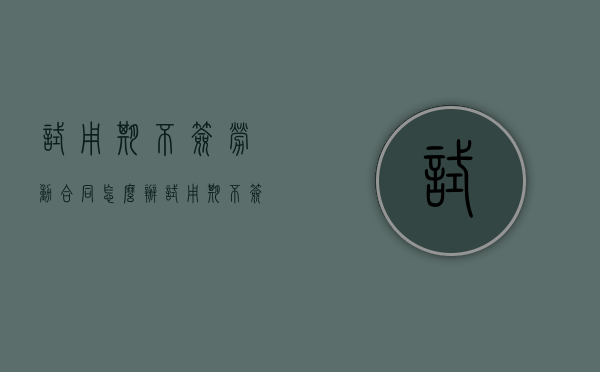 试用期不签劳动合同怎么办（试用期不签劳动协议怎么仲裁）