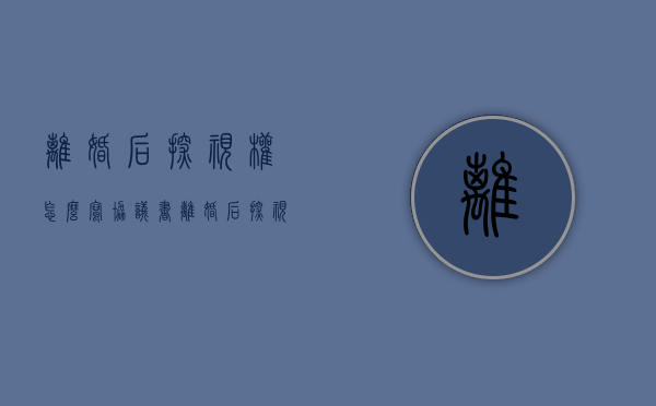离婚后探视权怎么写协议书（离婚后探视权怎么写协议）