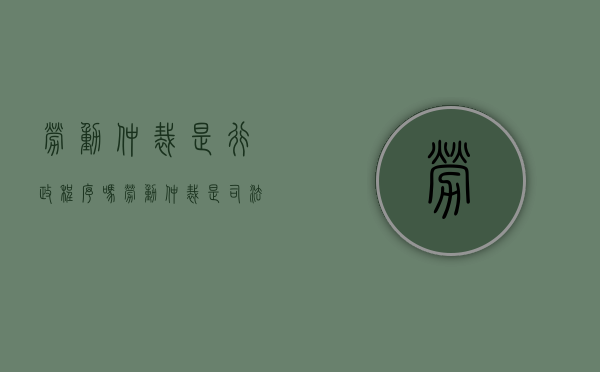劳动仲裁是行政程序吗？（劳动仲裁是司法行为吗）