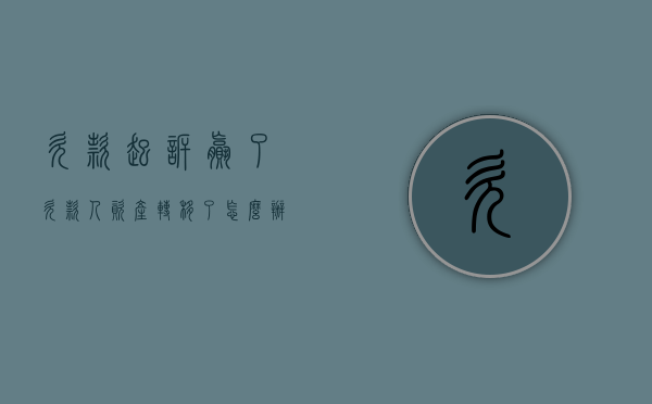 欠款起诉赢了欠款人资产转移了怎么办（欠款人在起诉后转移财产怎么办）