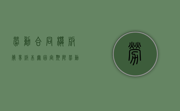 劳动合同模板简易版本（无固定期限劳动合同试用期是怎样的）