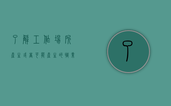 了解工作场所产生或者可能产生的职业病危害因素属于（了解工作场所安全的相关知识英文翻译）