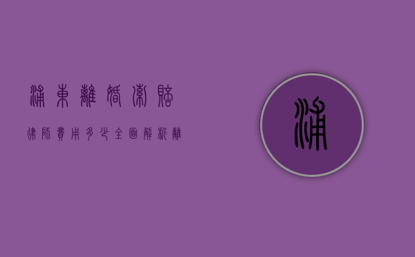 浦东离婚索赔律师费用多少？全面解析离婚案件中的律师收费标准