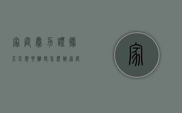 家庭暴力证据不足想要离婚怎么办（家庭暴力当时没有报警怎么办）