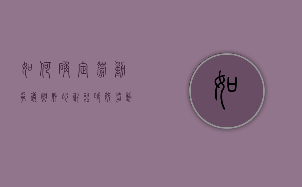如何确定劳动争议案件的诉讼时效（劳动争议的诉讼时效如何计算）