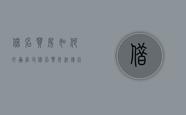 借名买房如何打赢官司？（借名买房法律后果）