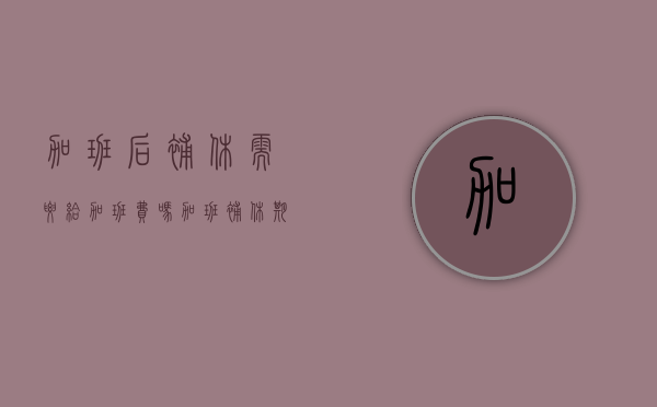 加班后补休需要给加班费吗(加班补休期限多久作废) 加班后补休需要给加班费吗(加班补休期限多久作废)