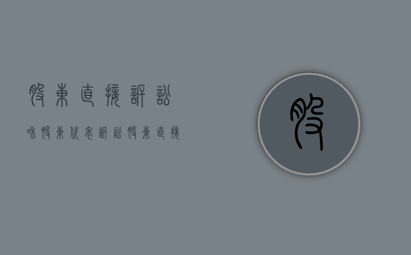 股东直接诉讼和股东代表诉讼（股东直接诉讼和股东代表诉讼的联系）