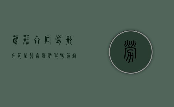 劳动合同到期走人是算自动离职吗？（劳动合同到期了直接走人有什么后果）