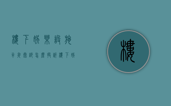 楼下娱乐设施半夜太吵怎么投诉（楼下娱乐场所很吵我该怎么办）