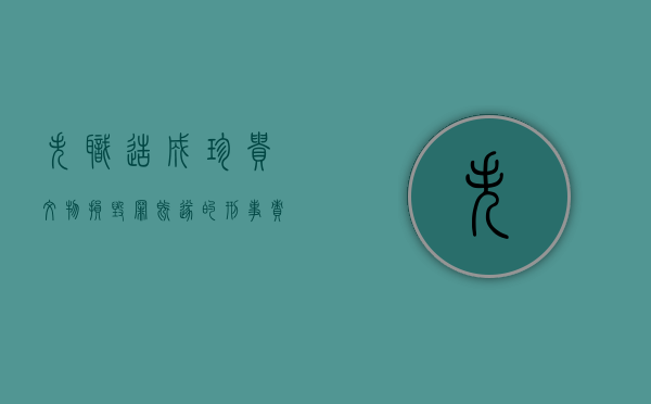 失职造成珍贵文物损毁罪既遂的刑事责任是什么（失职造成珍贵文物损毁流失罪立案标准）