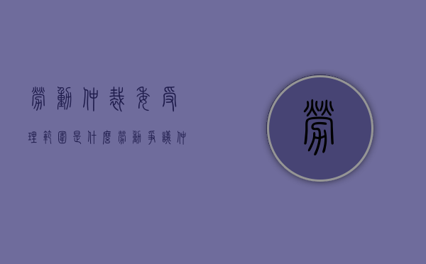 劳动仲裁委受理范围是什么（劳动争议仲裁委员会受理案件的条件）