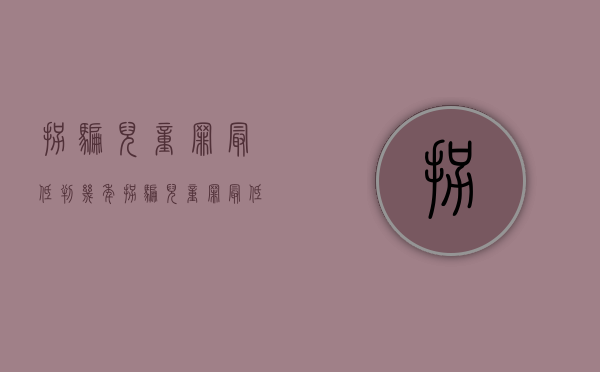拐骗儿童罪最低判几年？（拐骗儿童罪最低判几年徒刑）