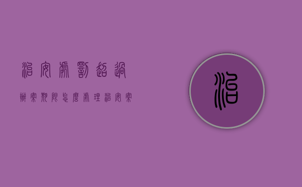 治安处罚超过办案期限怎么处理（治安案件超期作出处罚）