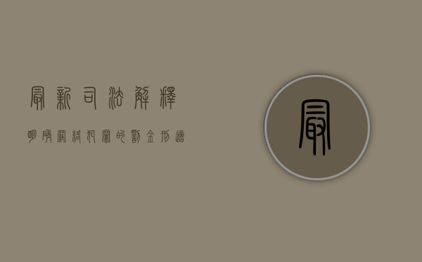 最新司法解释明确网络犯罪的罚金刑适用规则（网络犯罪罚金一般是多少）