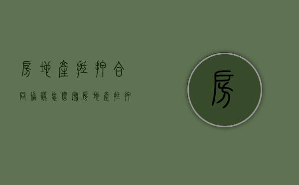 房地产抵押合同协议怎么写（房地产抵押合同去哪里办理）